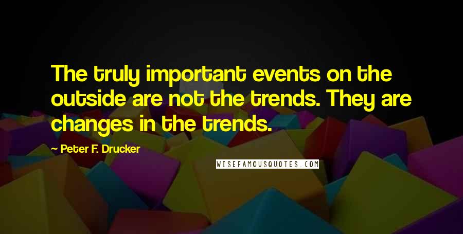 Peter F. Drucker Quotes: The truly important events on the outside are not the trends. They are changes in the trends.