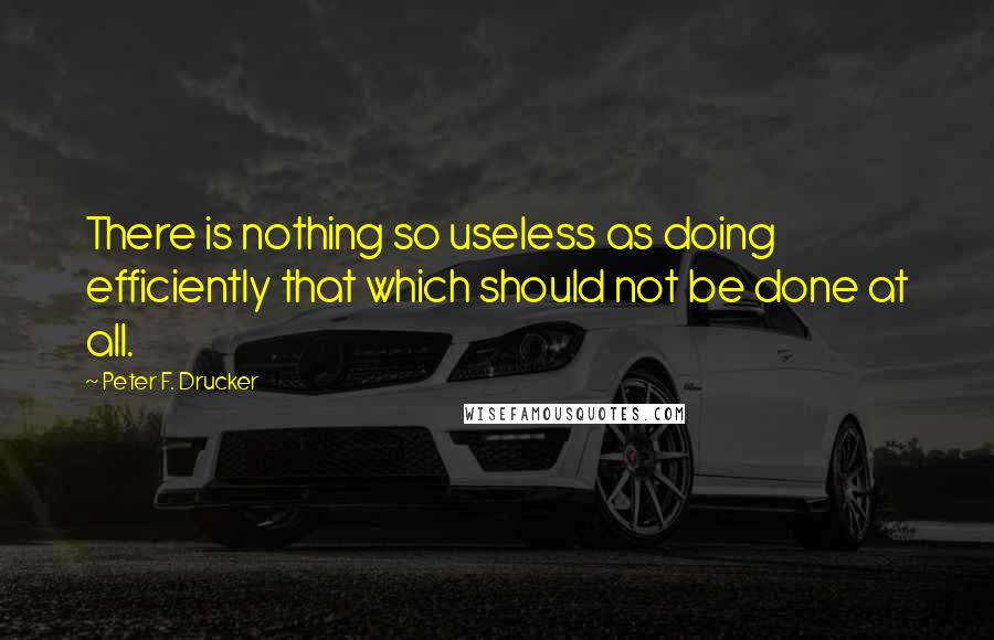 Peter F. Drucker Quotes: There is nothing so useless as doing efficiently that which should not be done at all.