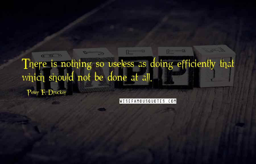 Peter F. Drucker Quotes: There is nothing so useless as doing efficiently that which should not be done at all.