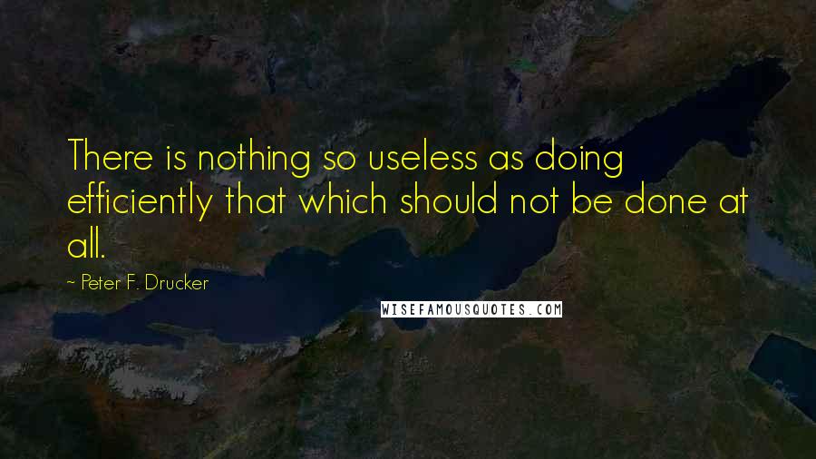 Peter F. Drucker Quotes: There is nothing so useless as doing efficiently that which should not be done at all.