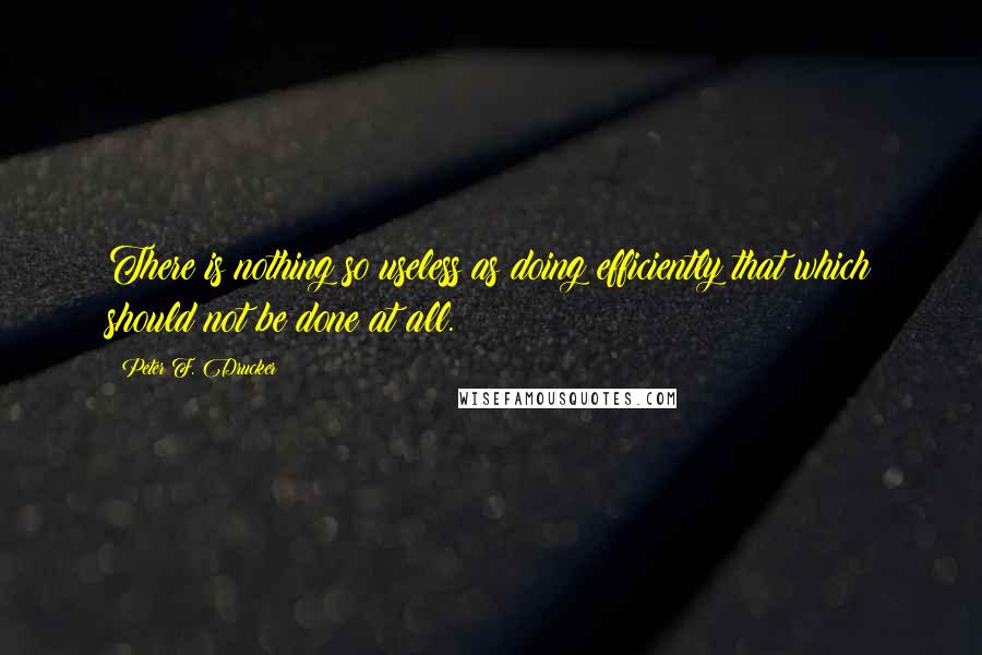 Peter F. Drucker Quotes: There is nothing so useless as doing efficiently that which should not be done at all.