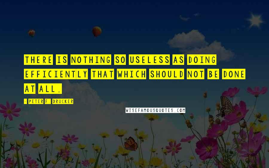 Peter F. Drucker Quotes: There is nothing so useless as doing efficiently that which should not be done at all.