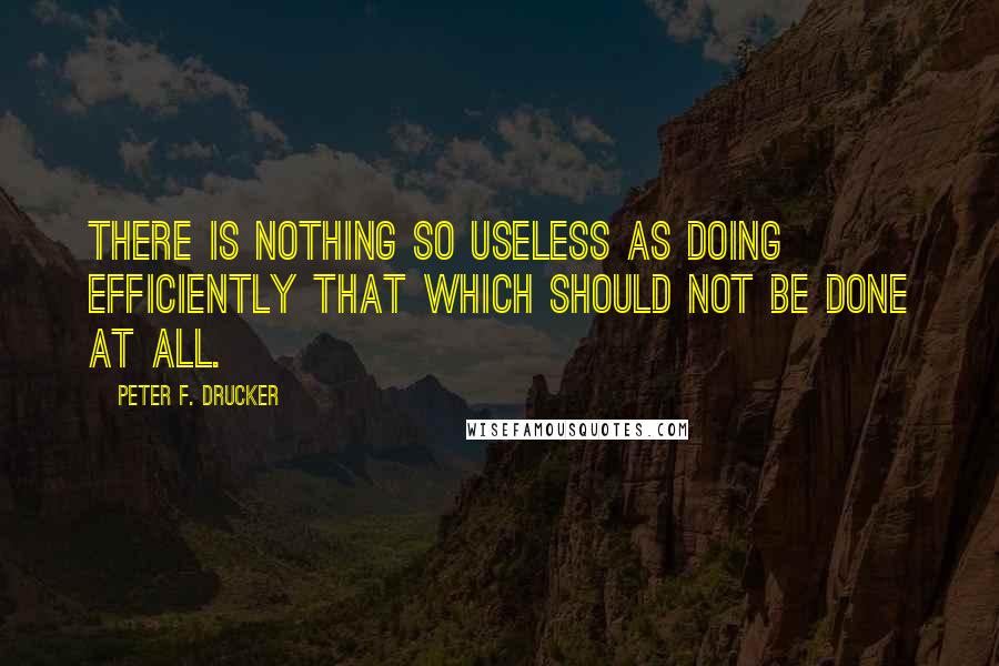 Peter F. Drucker Quotes: There is nothing so useless as doing efficiently that which should not be done at all.