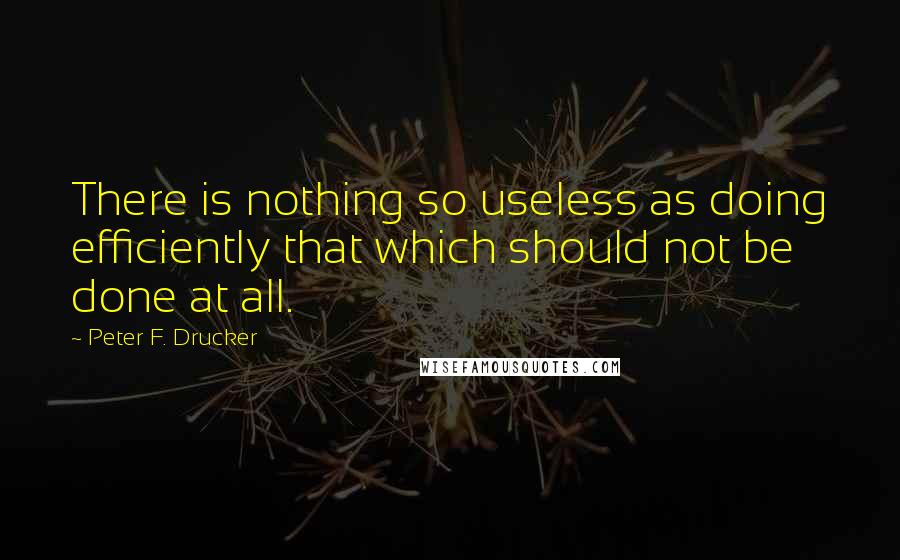 Peter F. Drucker Quotes: There is nothing so useless as doing efficiently that which should not be done at all.