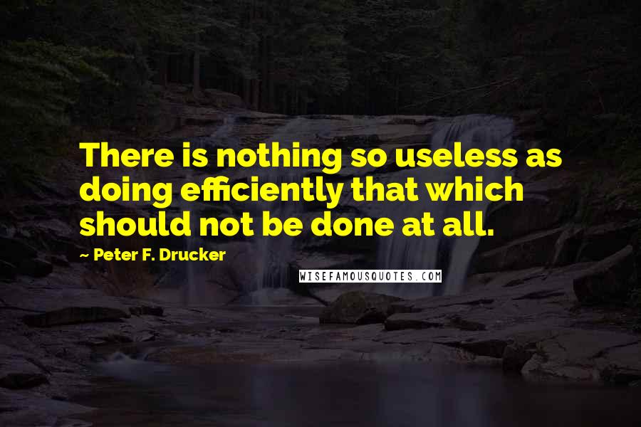 Peter F. Drucker Quotes: There is nothing so useless as doing efficiently that which should not be done at all.