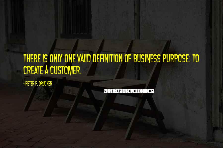 Peter F. Drucker Quotes: There is only one valid definition of business purpose: to create a customer.