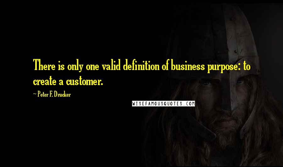 Peter F. Drucker Quotes: There is only one valid definition of business purpose: to create a customer.