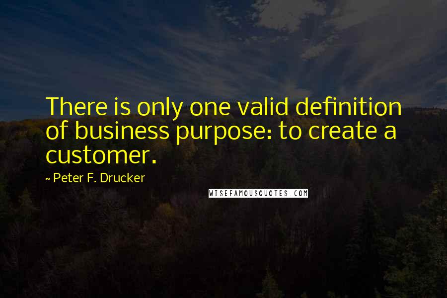 Peter F. Drucker Quotes: There is only one valid definition of business purpose: to create a customer.