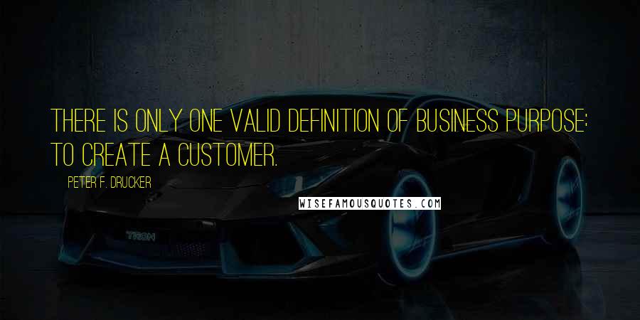 Peter F. Drucker Quotes: There is only one valid definition of business purpose: to create a customer.