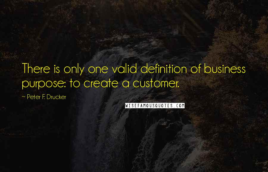 Peter F. Drucker Quotes: There is only one valid definition of business purpose: to create a customer.