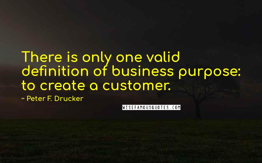 Peter F. Drucker Quotes: There is only one valid definition of business purpose: to create a customer.