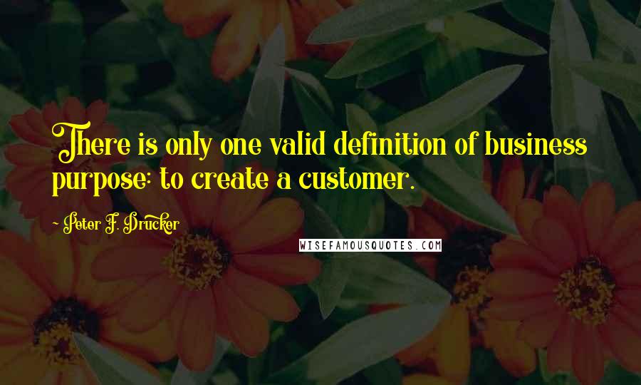 Peter F. Drucker Quotes: There is only one valid definition of business purpose: to create a customer.