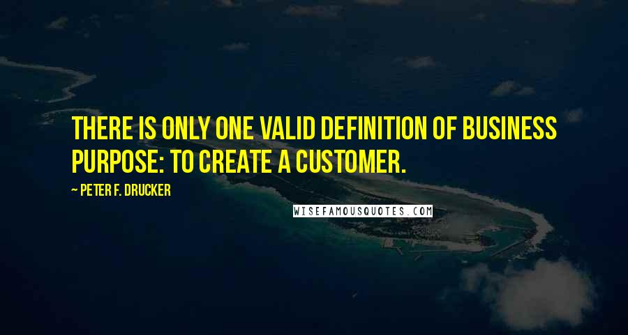 Peter F. Drucker Quotes: There is only one valid definition of business purpose: to create a customer.