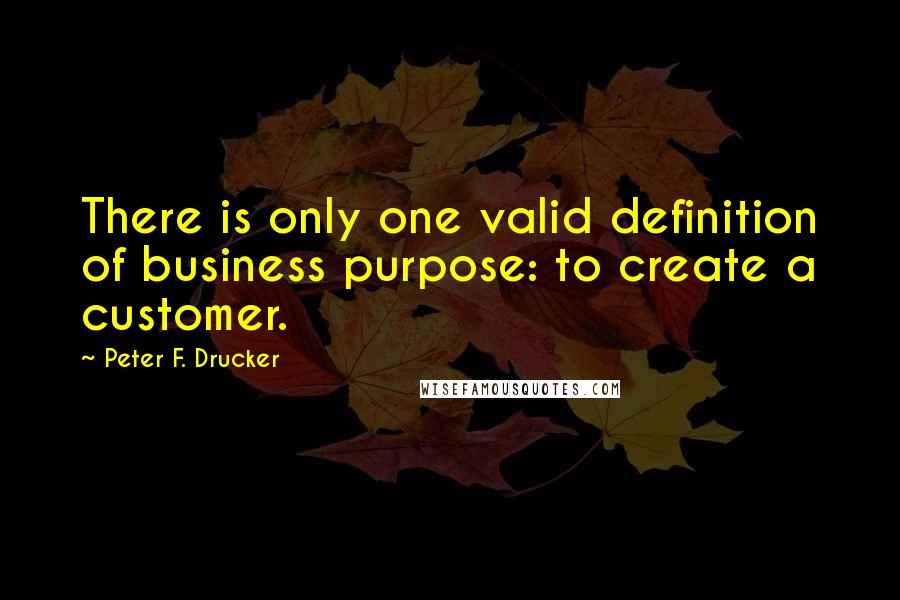 Peter F. Drucker Quotes: There is only one valid definition of business purpose: to create a customer.