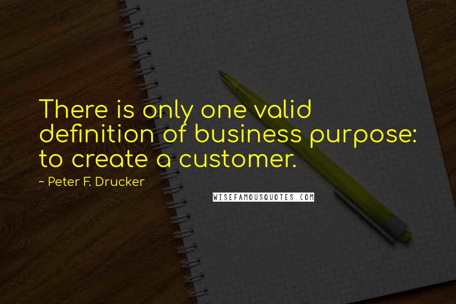 Peter F. Drucker Quotes: There is only one valid definition of business purpose: to create a customer.