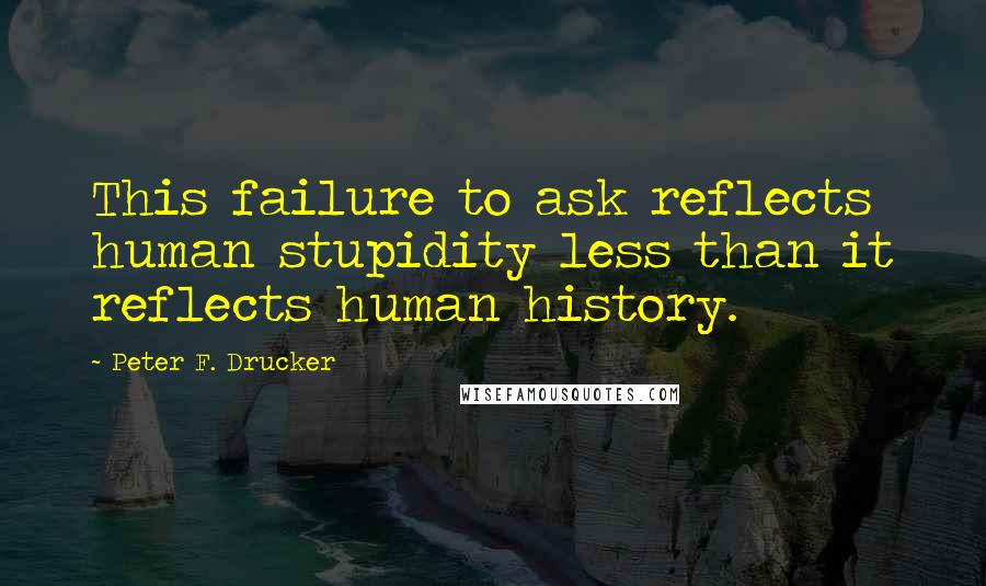 Peter F. Drucker Quotes: This failure to ask reflects human stupidity less than it reflects human history.