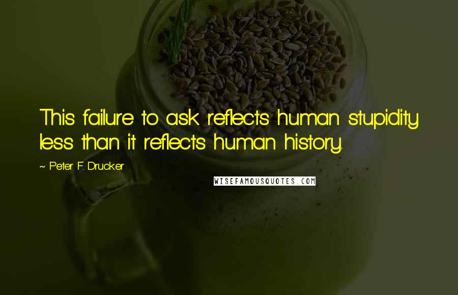 Peter F. Drucker Quotes: This failure to ask reflects human stupidity less than it reflects human history.