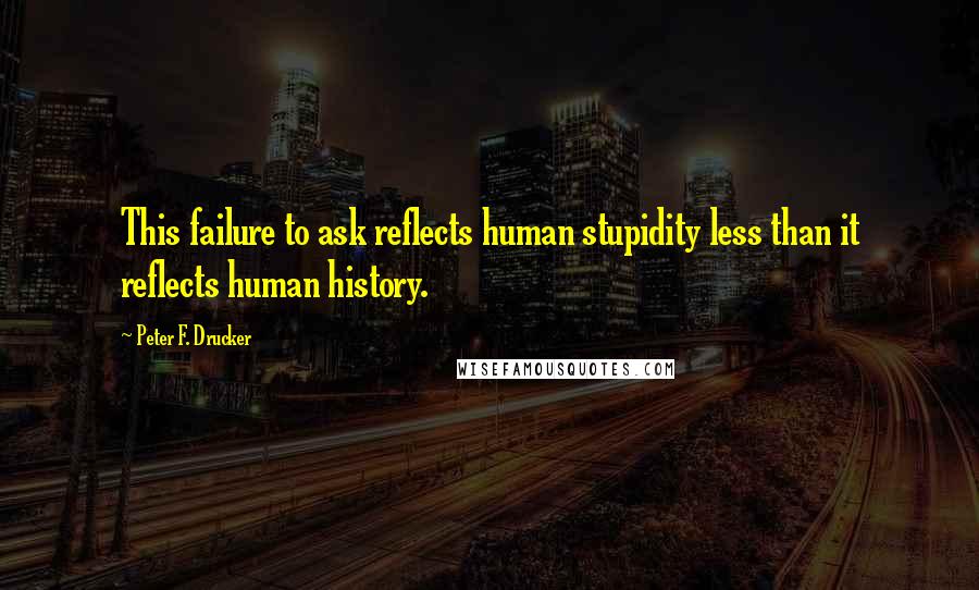 Peter F. Drucker Quotes: This failure to ask reflects human stupidity less than it reflects human history.