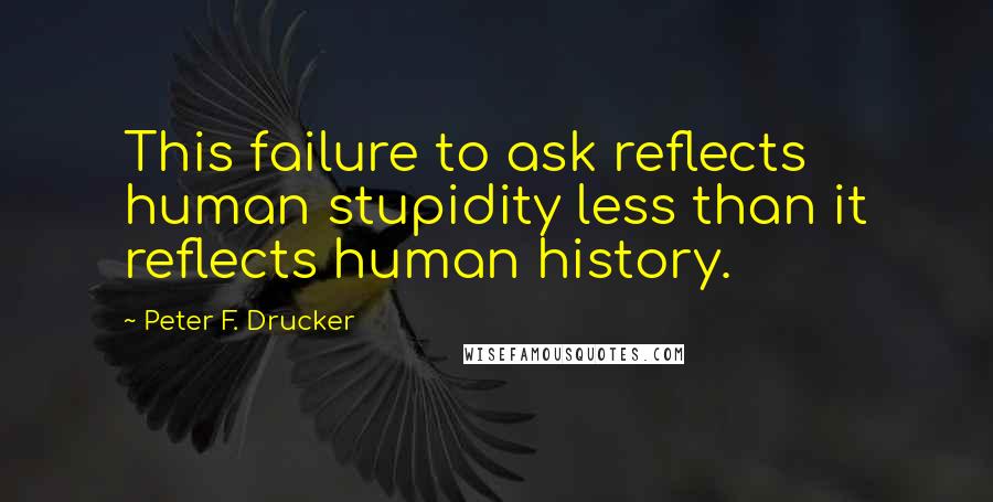 Peter F. Drucker Quotes: This failure to ask reflects human stupidity less than it reflects human history.