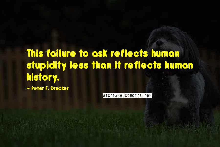 Peter F. Drucker Quotes: This failure to ask reflects human stupidity less than it reflects human history.