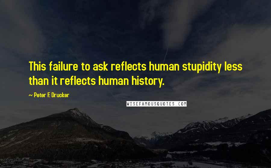 Peter F. Drucker Quotes: This failure to ask reflects human stupidity less than it reflects human history.