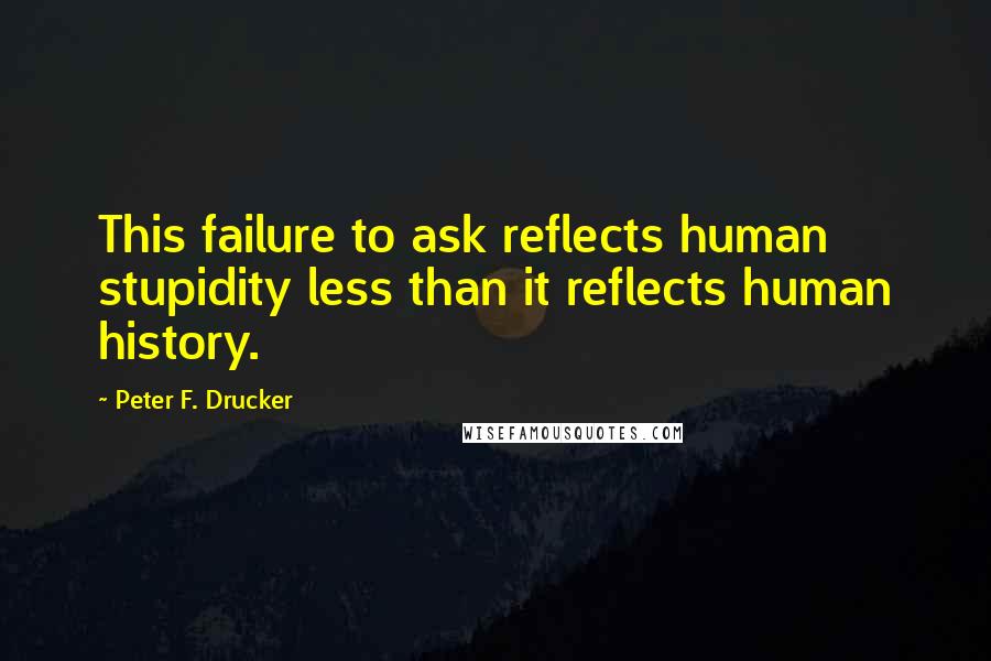 Peter F. Drucker Quotes: This failure to ask reflects human stupidity less than it reflects human history.