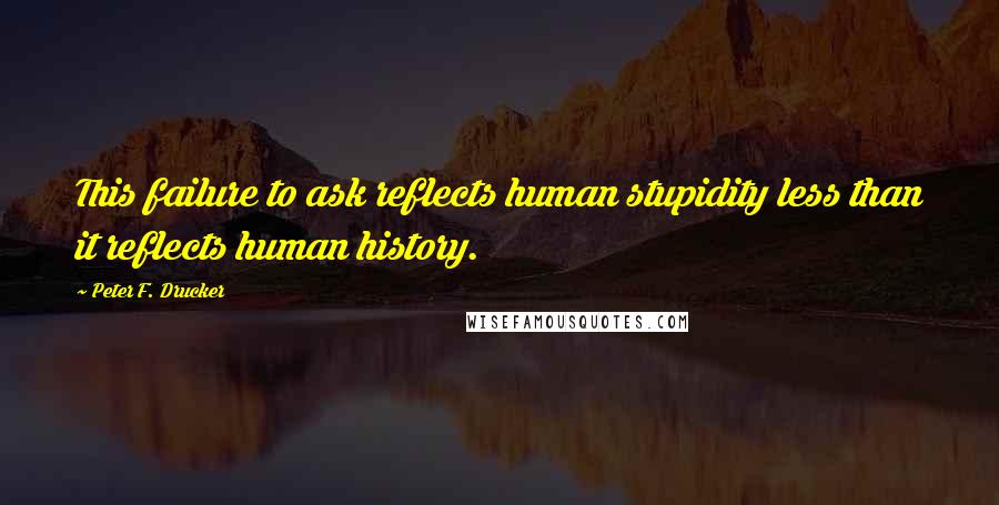 Peter F. Drucker Quotes: This failure to ask reflects human stupidity less than it reflects human history.