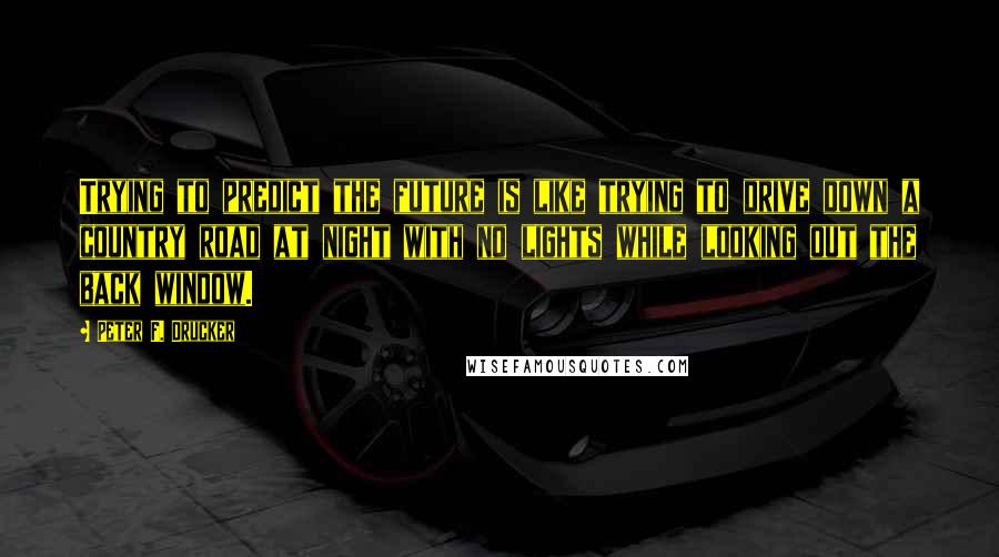 Peter F. Drucker Quotes: Trying to predict the future is like trying to drive down a country road at night with no lights while looking out the back window.