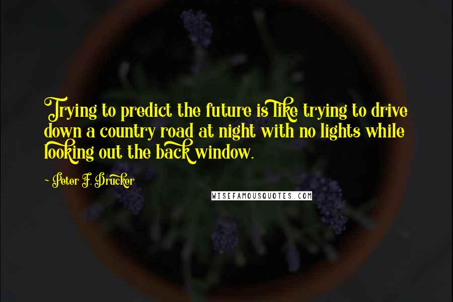 Peter F. Drucker Quotes: Trying to predict the future is like trying to drive down a country road at night with no lights while looking out the back window.