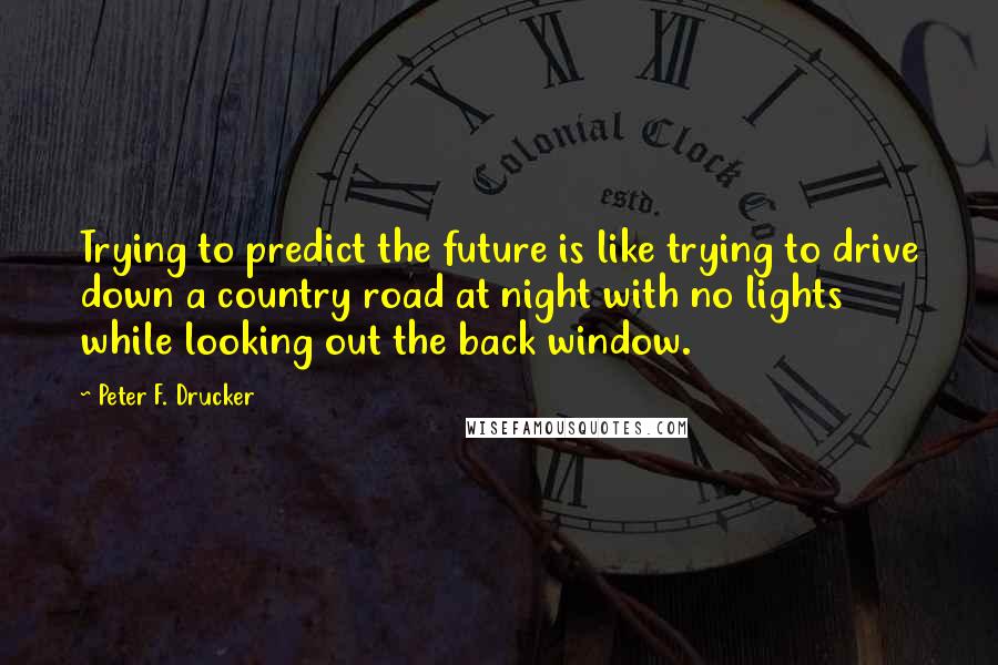 Peter F. Drucker Quotes: Trying to predict the future is like trying to drive down a country road at night with no lights while looking out the back window.