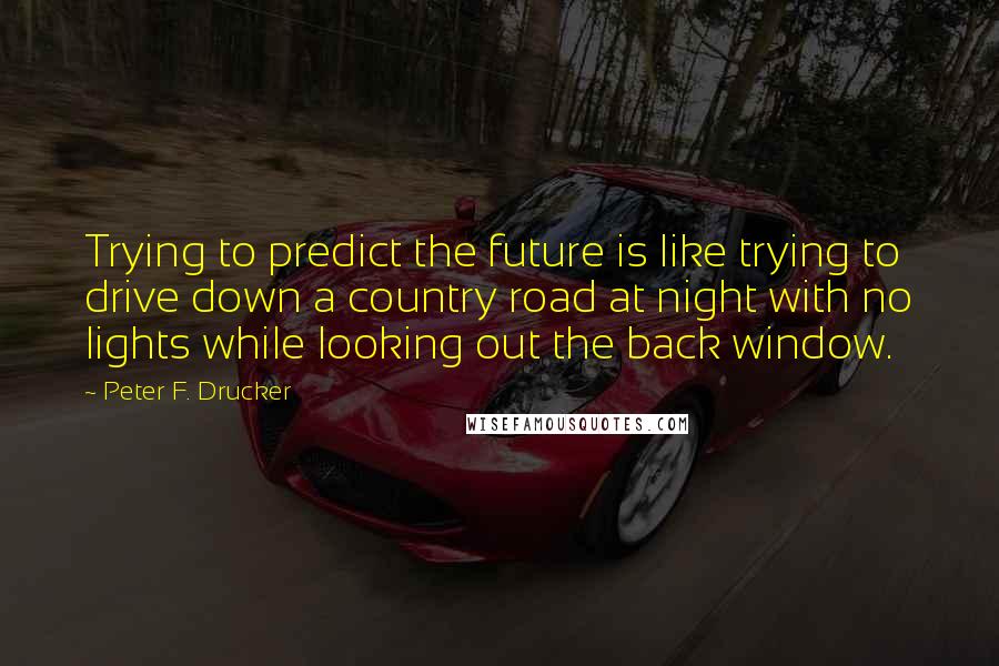 Peter F. Drucker Quotes: Trying to predict the future is like trying to drive down a country road at night with no lights while looking out the back window.