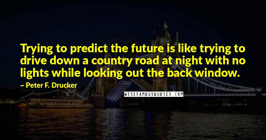 Peter F. Drucker Quotes: Trying to predict the future is like trying to drive down a country road at night with no lights while looking out the back window.