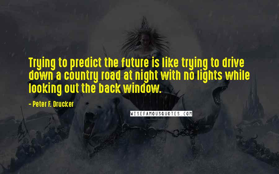 Peter F. Drucker Quotes: Trying to predict the future is like trying to drive down a country road at night with no lights while looking out the back window.