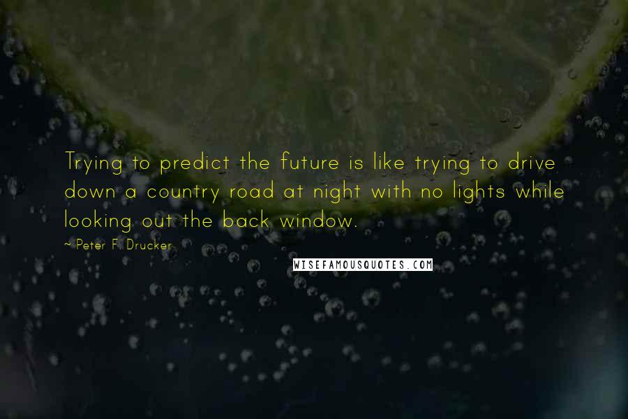 Peter F. Drucker Quotes: Trying to predict the future is like trying to drive down a country road at night with no lights while looking out the back window.