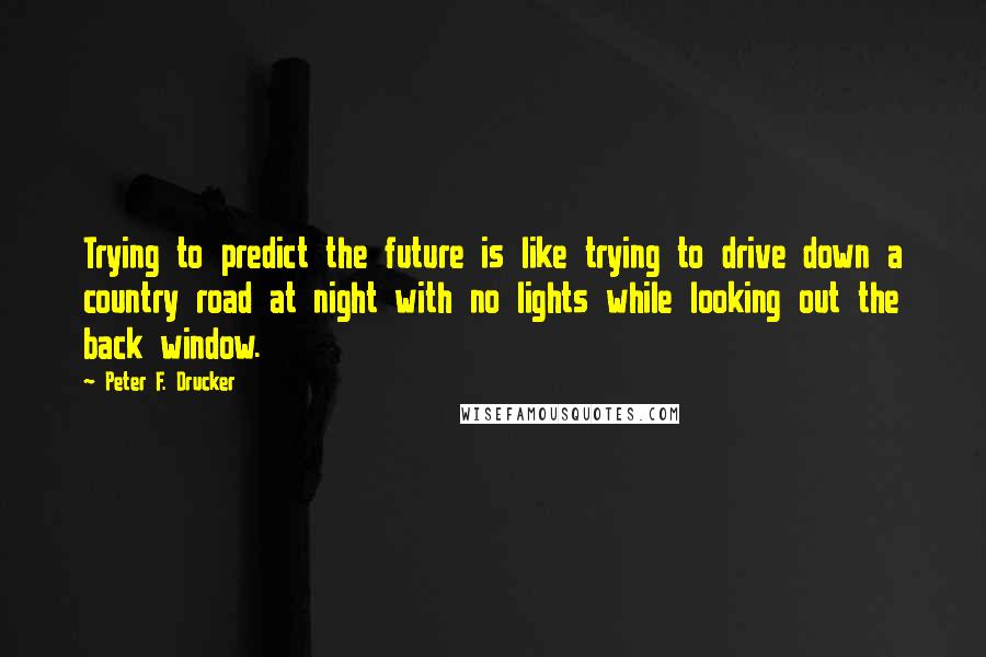 Peter F. Drucker Quotes: Trying to predict the future is like trying to drive down a country road at night with no lights while looking out the back window.