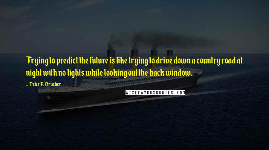 Peter F. Drucker Quotes: Trying to predict the future is like trying to drive down a country road at night with no lights while looking out the back window.