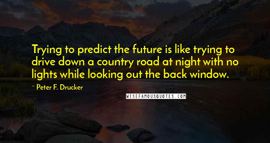 Peter F. Drucker Quotes: Trying to predict the future is like trying to drive down a country road at night with no lights while looking out the back window.