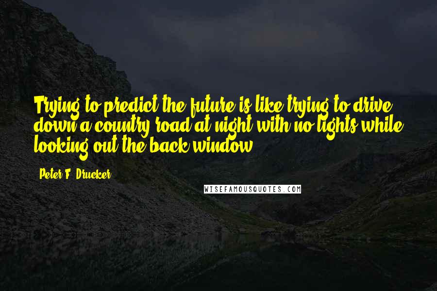 Peter F. Drucker Quotes: Trying to predict the future is like trying to drive down a country road at night with no lights while looking out the back window.