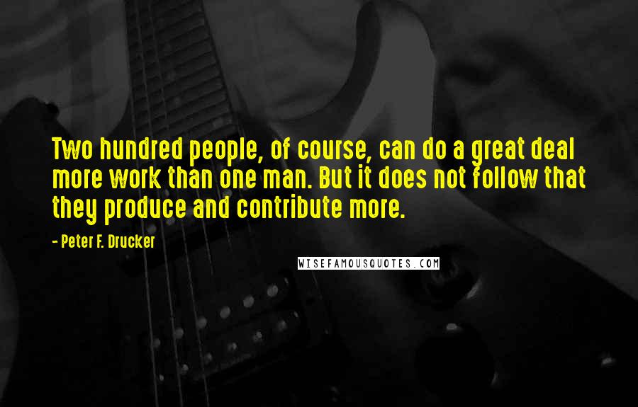 Peter F. Drucker Quotes: Two hundred people, of course, can do a great deal more work than one man. But it does not follow that they produce and contribute more.