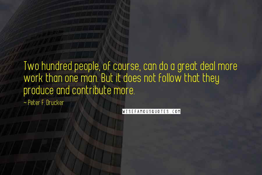 Peter F. Drucker Quotes: Two hundred people, of course, can do a great deal more work than one man. But it does not follow that they produce and contribute more.