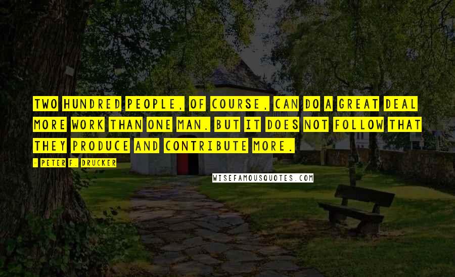 Peter F. Drucker Quotes: Two hundred people, of course, can do a great deal more work than one man. But it does not follow that they produce and contribute more.