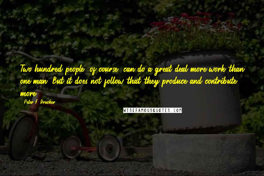 Peter F. Drucker Quotes: Two hundred people, of course, can do a great deal more work than one man. But it does not follow that they produce and contribute more.