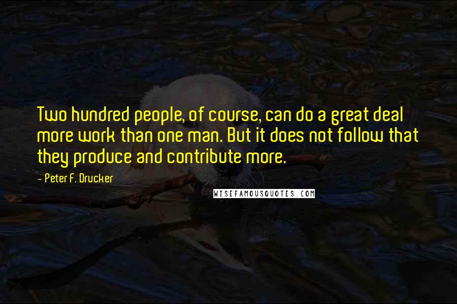 Peter F. Drucker Quotes: Two hundred people, of course, can do a great deal more work than one man. But it does not follow that they produce and contribute more.