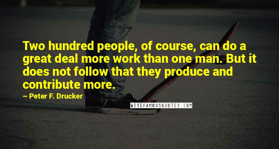 Peter F. Drucker Quotes: Two hundred people, of course, can do a great deal more work than one man. But it does not follow that they produce and contribute more.