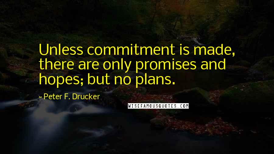 Peter F. Drucker Quotes: Unless commitment is made, there are only promises and hopes; but no plans.