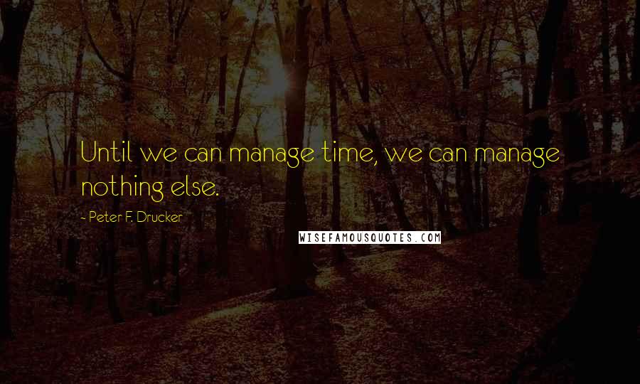 Peter F. Drucker Quotes: Until we can manage time, we can manage nothing else.