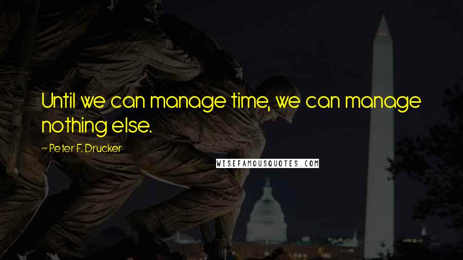 Peter F. Drucker Quotes: Until we can manage time, we can manage nothing else.