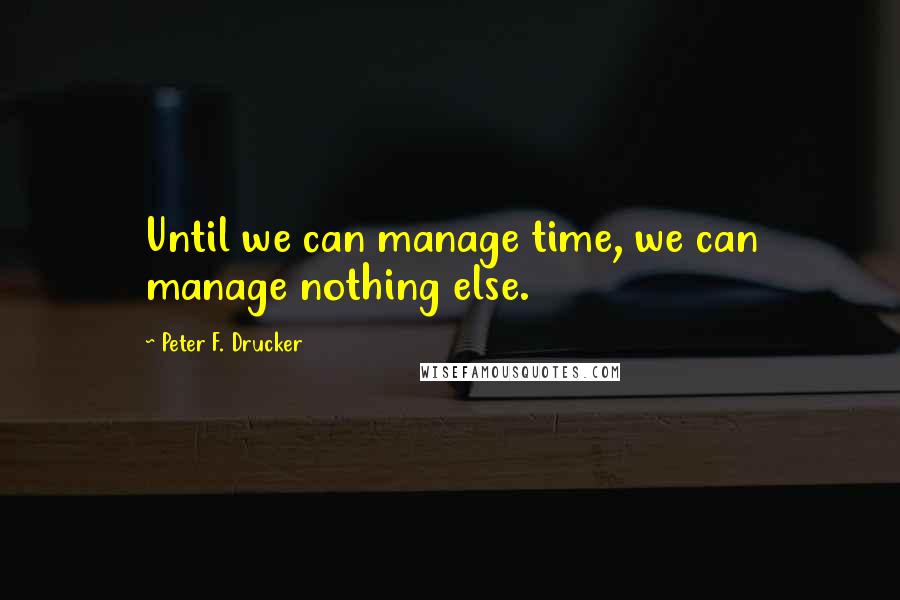 Peter F. Drucker Quotes: Until we can manage time, we can manage nothing else.