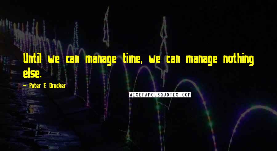 Peter F. Drucker Quotes: Until we can manage time, we can manage nothing else.