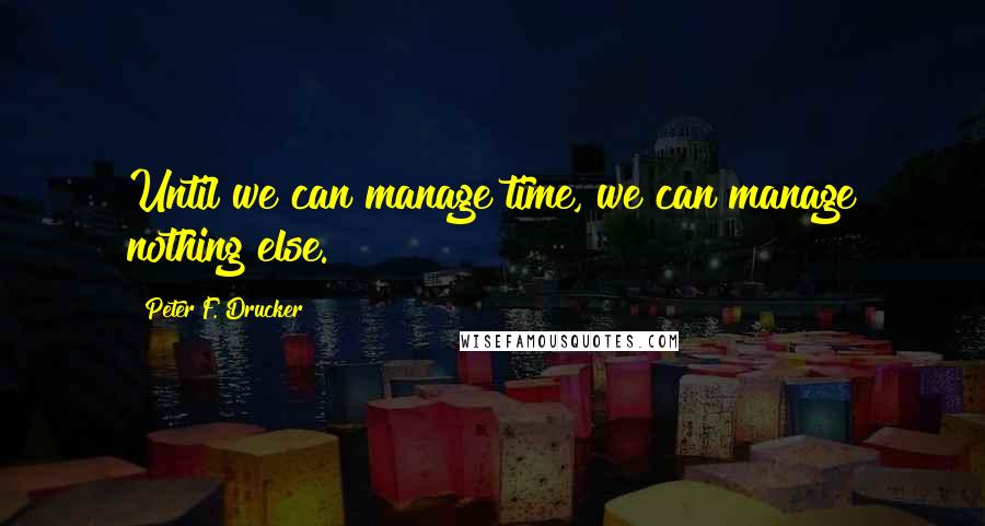 Peter F. Drucker Quotes: Until we can manage time, we can manage nothing else.